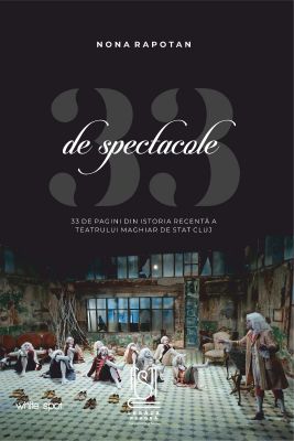 33 de spectacole - 33 de pagini din istoria recentă a Teatrului Maghiar de Stat Cluj - Nona Rapotan